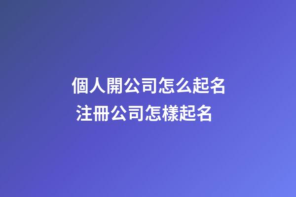個人開公司怎么起名 注冊公司怎樣起名-第1張-公司起名-玄機派